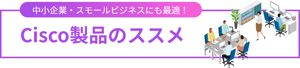 中小企業・スモールビジネスにも最適！ Cisco製品のススメ